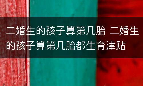 二婚生的孩子算第几胎 二婚生的孩子算第几胎都生育津贴