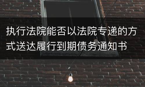 执行法院能否以法院专递的方式送达履行到期债务通知书