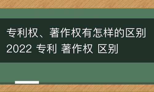 专利权、著作权有怎样的区别2022 专利 著作权 区别