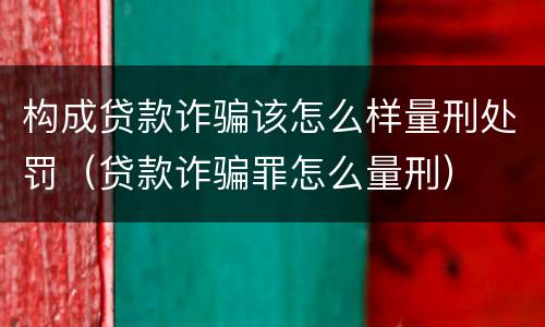 构成贷款诈骗该怎么样量刑处罚（贷款诈骗罪怎么量刑）