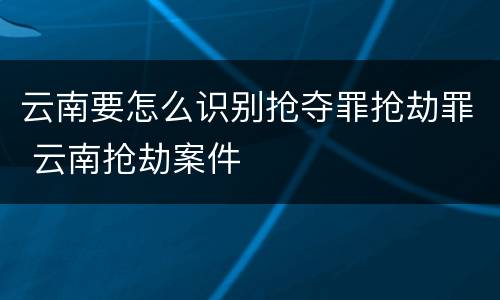 云南要怎么识别抢夺罪抢劫罪 云南抢劫案件