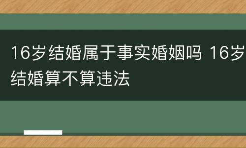 16岁结婚属于事实婚姻吗 16岁结婚算不算违法