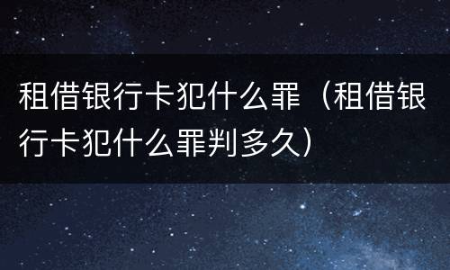 租借银行卡犯什么罪（租借银行卡犯什么罪判多久）
