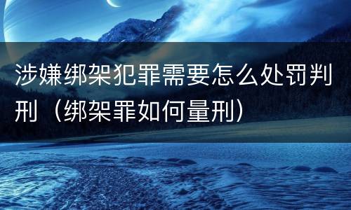涉嫌绑架犯罪需要怎么处罚判刑（绑架罪如何量刑）
