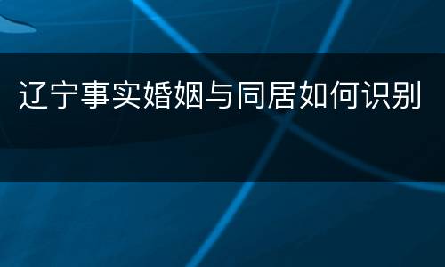 辽宁事实婚姻与同居如何识别