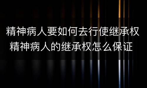 精神病人要如何去行使继承权 精神病人的继承权怎么保证