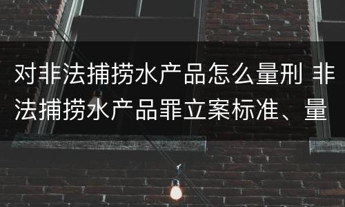 对非法捕捞水产品怎么量刑 非法捕捞水产品罪立案标准、量刑