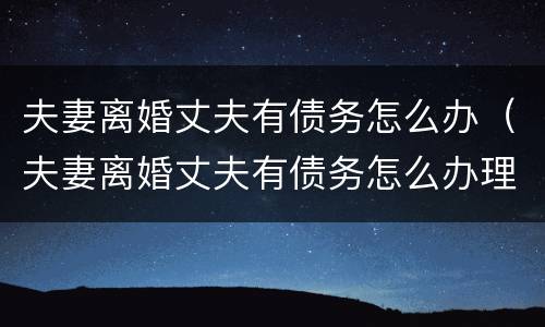 夫妻离婚丈夫有债务怎么办（夫妻离婚丈夫有债务怎么办理）
