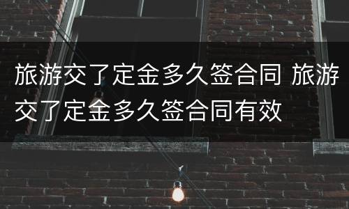 旅游交了定金多久签合同 旅游交了定金多久签合同有效