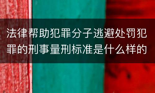 法律帮助犯罪分子逃避处罚犯罪的刑事量刑标准是什么样的