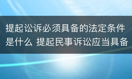 提起讼诉必须具备的法定条件是什么 提起民事诉讼应当具备的条件是什么