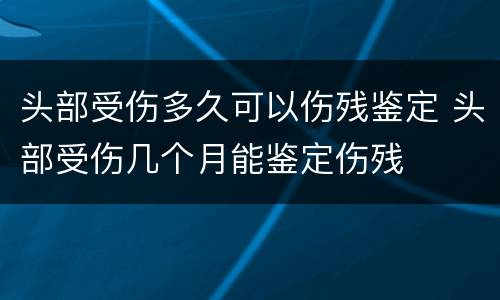 头部受伤多久可以伤残鉴定 头部受伤几个月能鉴定伤残