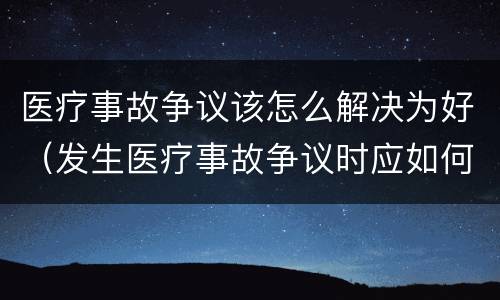 医疗事故争议该怎么解决为好（发生医疗事故争议时应如何处置）