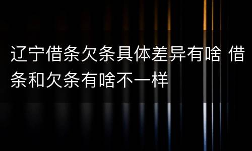 辽宁借条欠条具体差异有啥 借条和欠条有啥不一样