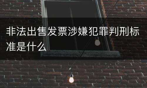 非法出售发票涉嫌犯罪判刑标准是什么