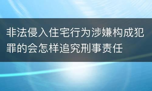 非法侵入住宅行为涉嫌构成犯罪的会怎样追究刑事责任