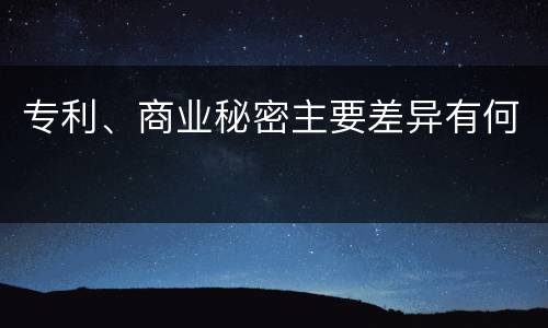 专利、商业秘密主要差异有何