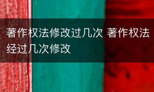著作权法修改过几次 著作权法经过几次修改