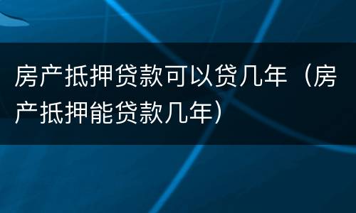 房产抵押贷款可以贷几年（房产抵押能贷款几年）