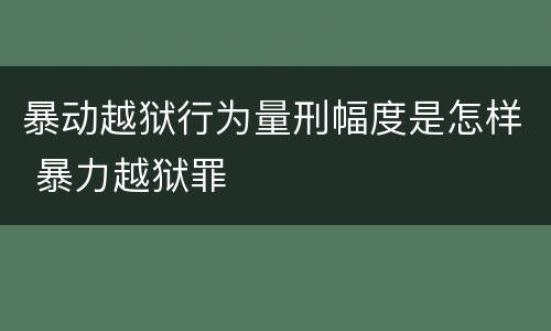 暴动越狱行为量刑幅度是怎样 暴力越狱罪