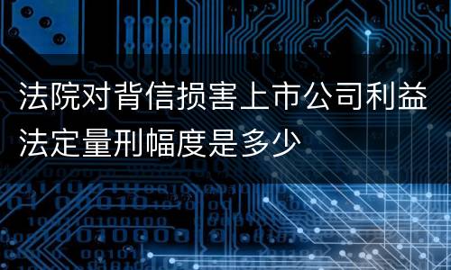 法院对背信损害上市公司利益法定量刑幅度是多少