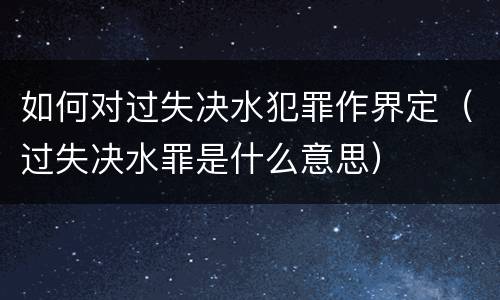 如何对过失决水犯罪作界定（过失决水罪是什么意思）