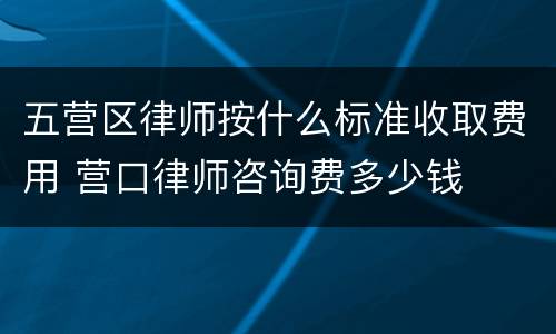五营区律师按什么标准收取费用 营口律师咨询费多少钱