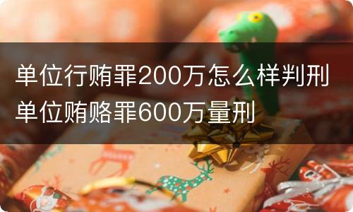 单位行贿罪200万怎么样判刑 单位贿赂罪600万量刑