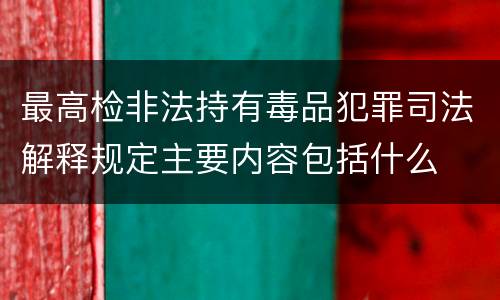 最高检非法持有毒品犯罪司法解释规定主要内容包括什么
