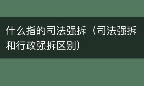 什么指的司法强拆（司法强拆和行政强拆区别）