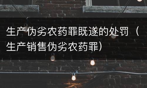 生产伪劣农药罪既遂的处罚（生产销售伪劣农药罪）