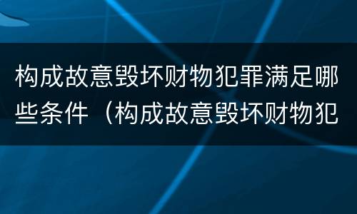 构成故意毁坏财物犯罪满足哪些条件（构成故意毁坏财物犯罪满足哪些条件呢）