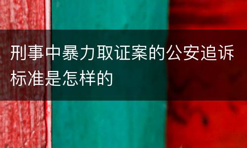 刑事中暴力取证案的公安追诉标准是怎样的