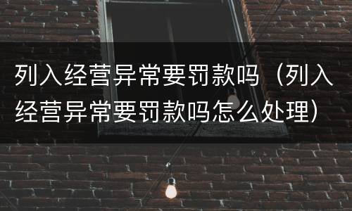 列入经营异常要罚款吗（列入经营异常要罚款吗怎么处理）