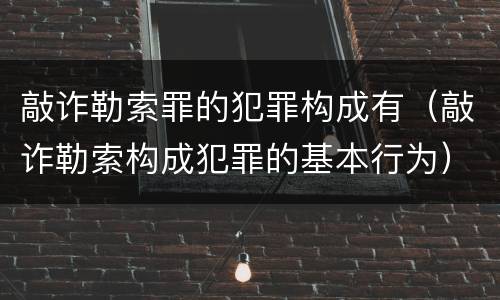 敲诈勒索罪的犯罪构成有（敲诈勒索构成犯罪的基本行为）