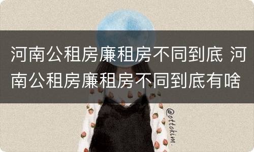 河南公租房廉租房不同到底 河南公租房廉租房不同到底有啥区别