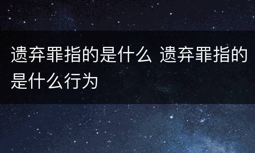 遗弃罪指的是什么 遗弃罪指的是什么行为