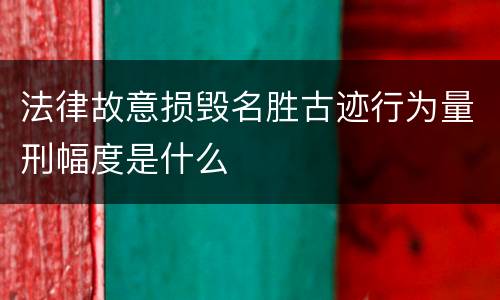 法律故意损毁名胜古迹行为量刑幅度是什么