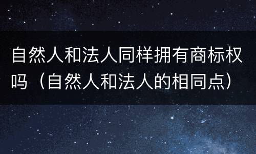 自然人和法人同样拥有商标权吗（自然人和法人的相同点）