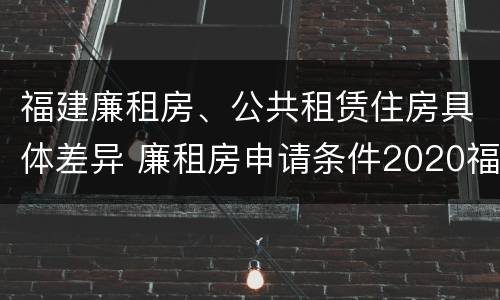 福建廉租房、公共租赁住房具体差异 廉租房申请条件2020福建