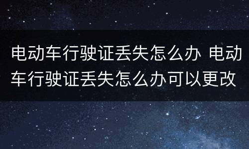 电动车行驶证丢失怎么办 电动车行驶证丢失怎么办可以更改里面资料吗