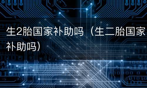 生2胎国家补助吗（生二胎国家补助吗）