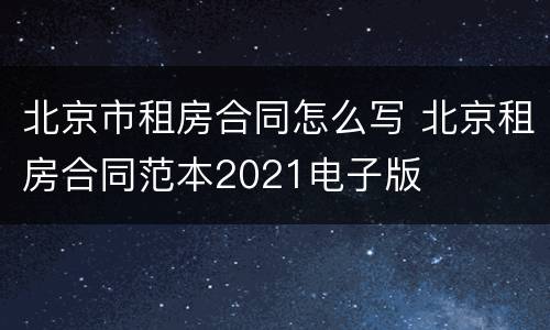 北京市租房合同怎么写 北京租房合同范本2021电子版