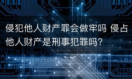 侵犯他人财产罪会做牢吗 侵占他人财产是刑事犯罪吗?
