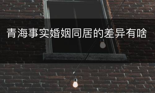 青海事实婚姻同居的差异有啥