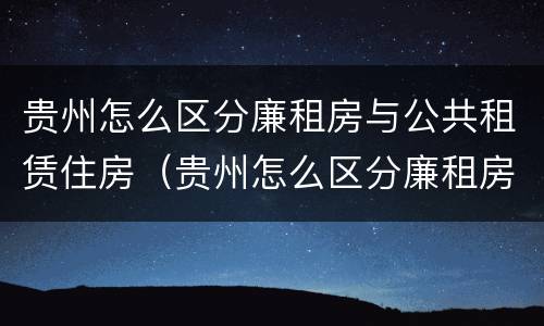 贵州怎么区分廉租房与公共租赁住房（贵州怎么区分廉租房与公共租赁住房的区别）