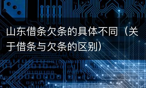 山东借条欠条的具体不同（关于借条与欠条的区别）