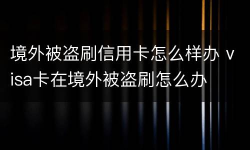 境外被盗刷信用卡怎么样办 visa卡在境外被盗刷怎么办