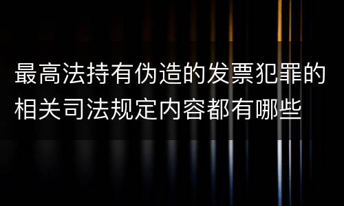 最高法持有伪造的发票犯罪的相关司法规定内容都有哪些