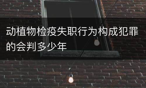 动植物检疫失职行为构成犯罪的会判多少年